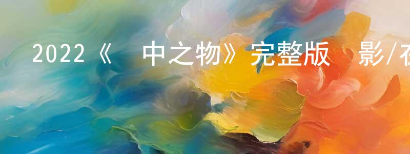 畢建靜發布2022《塵中之物》完整版電影/在線觀看/百度云-美劇天堂